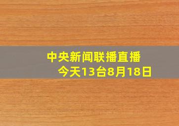 中央新闻联播直播 今天13台8月18日